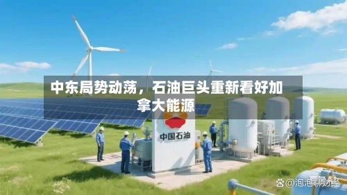 中东局势动荡，石油巨头重新看好加拿大能源-第1张图片