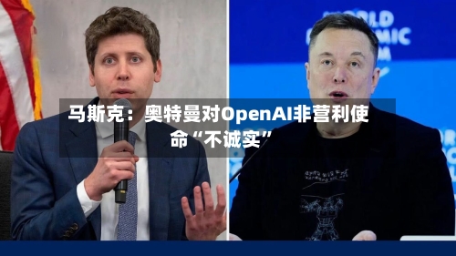 马斯克：奥特曼对OpenAI非营利使命“不诚实”-第3张图片