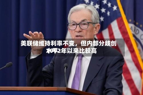 美联储维持利率不变，但内部分歧创1992年以来比较高水平-第2张图片