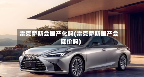 雷克萨斯会国产化吗(雷克萨斯国产会降价吗)-第1张图片