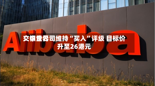 交银世界：中金公司维持“买入”评级 目标价升至26港元-第2张图片