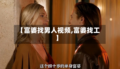 【富婆找男人视频,富婆找工】-第3张图片