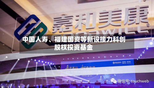 中国人寿、福建国资等新设接力科创股权投资基金-第1张图片