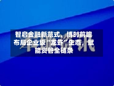 智启金融新范式，博时前瞻布局企业级“龙虾”生态	，赋能资管全链条-第1张图片