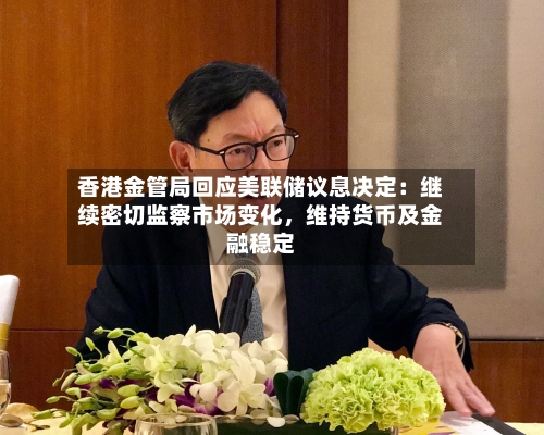 香港金管局回应美联储议息决定：继续密切监察市场变化，维持货币及金融稳定-第1张图片