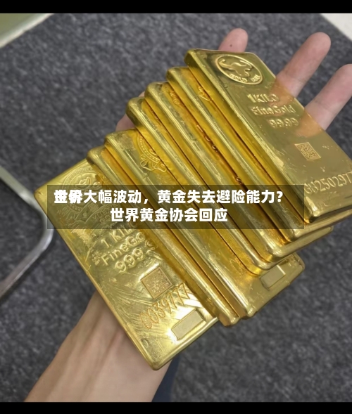 世界金价大幅波动	，黄金失去避险能力？世界黄金协会回应-第3张图片