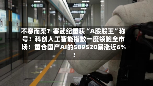 不寒而栗？寒武纪重获“A股股王”称号！科创人工智能指数一度领跑全市场！重仓国产AI的589520暴涨近6%！-第3张图片
