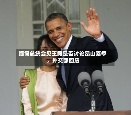缅甸总统会见王毅是否讨论昂山素季，外交部回应-第1张图片