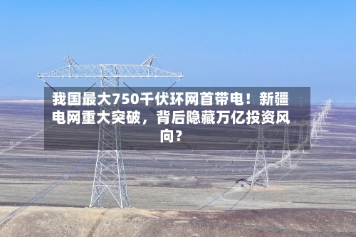 我国最大750千伏环网首带电！新疆电网重大突破，背后隐藏万亿投资风向？-第1张图片