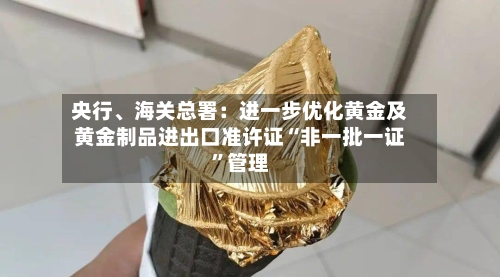 央行、海关总署：进一步优化黄金及黄金制品进出口准许证“非一批一证”管理-第2张图片