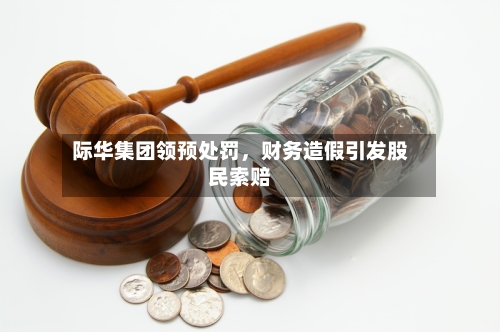 际华集团领预处罚，财务造假引发股民索赔-第2张图片