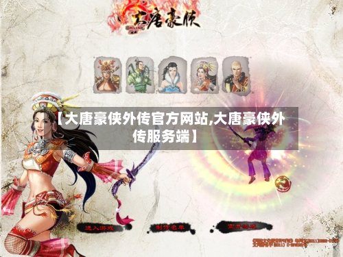 【大唐豪侠外传官方网站,大唐豪侠外传服务端】-第3张图片