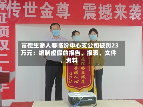 富德生命人寿临汾中心支公司被罚23万元：编制虚假的报告、报表	、文件、资料-第1张图片