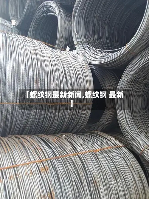 【螺纹钢最新新闻,螺纹钢 最新】-第2张图片