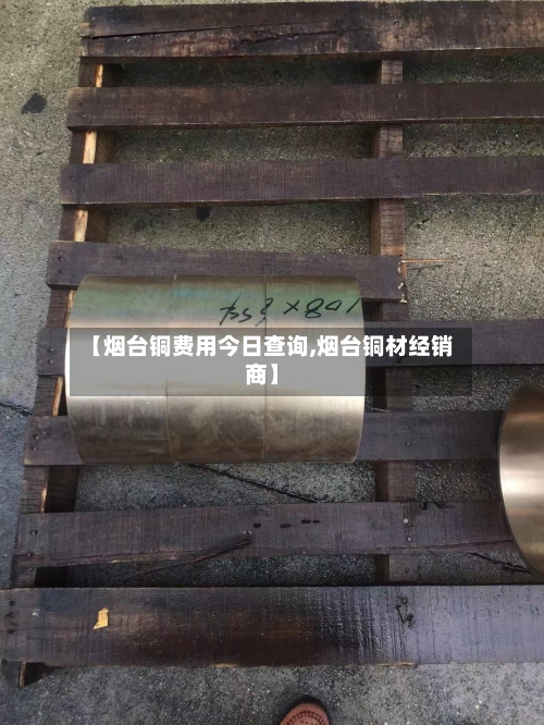 【烟台铜费用今日查询,烟台铜材经销商】-第1张图片