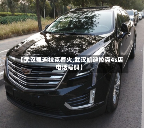 【武汉凯迪拉克着火,武汉凯迪拉克4s店电话号码】-第1张图片