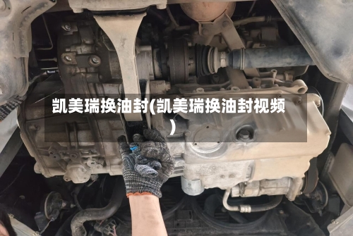 凯美瑞换油封(凯美瑞换油封视频)-第2张图片