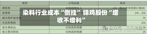染料行业成本“倒挂	” 锦鸡股份“增收不增利”-第3张图片