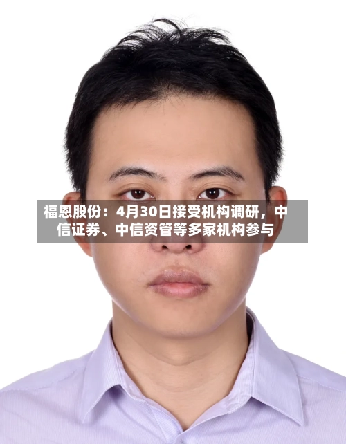 福恩股份：4月30日接受机构调研，中信证券、中信资管等多家机构参与-第1张图片