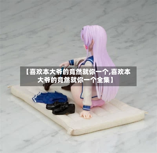 【喜欢本大爷的竟然就你一个,喜欢本大爷的竟然就你一个全集】-第3张图片