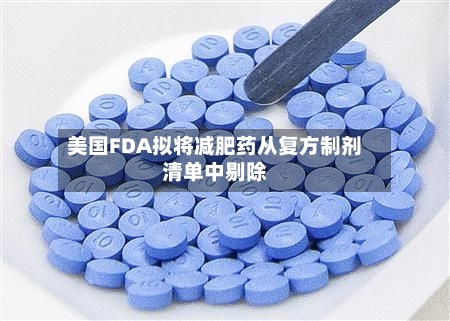 美国FDA拟将减肥药从复方制剂清单中剔除-第1张图片