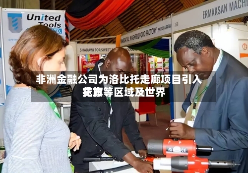 非洲金融公司为洛比托走廊项目引入花旗等区域及世界贷方-第2张图片