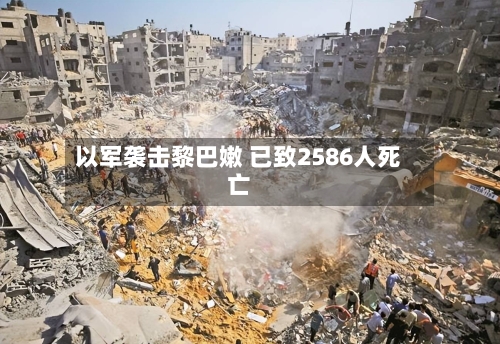 以军袭击黎巴嫩 已致2586人死亡-第2张图片