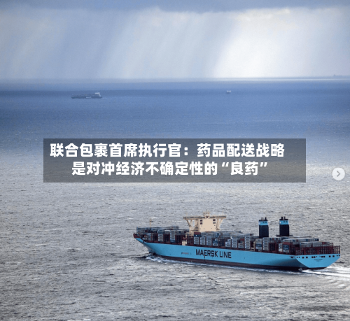 联合包裹首席执行官：药品配送战略是对冲经济不确定性的“良药”-第3张图片