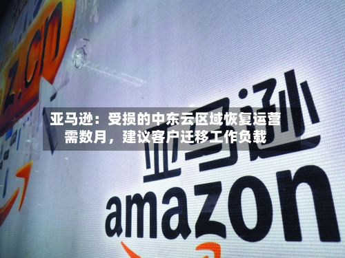亚马逊：受损的中东云区域恢复运营需数月，建议客户迁移工作负载-第1张图片