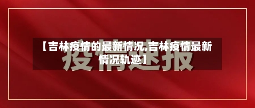 【吉林疫情的最新情况,吉林疫情最新情况轨迹】-第1张图片