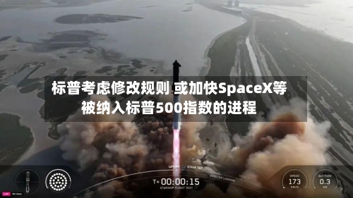 标普考虑修改规则 或加快SpaceX等被纳入标普500指数的进程-第2张图片