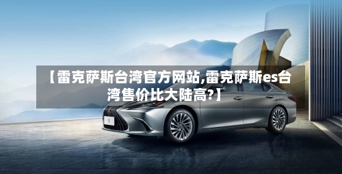 【雷克萨斯台湾官方网站,雷克萨斯es台湾售价比大陆高?】-第2张图片