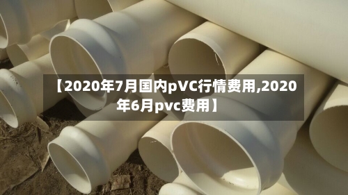 【2020年7月国内pVC行情费用,2020年6月pvc费用】-第2张图片