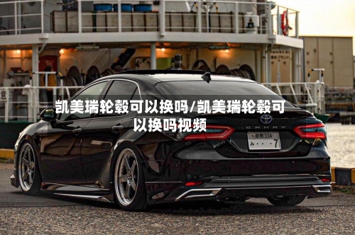 凯美瑞轮毂可以换吗/凯美瑞轮毂可以换吗视频-第1张图片