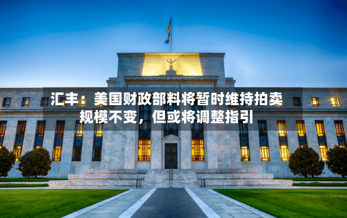 汇丰：美国财政部料将暂时维持拍卖规模不变，但或将调整指引-第1张图片