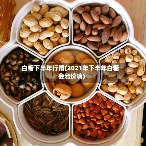 白糖下半年行情(2021年下半年白糖会涨价嘛)-第2张图片