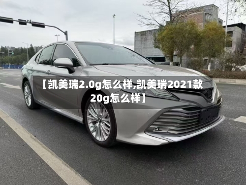 【凯美瑞2.0g怎么样,凯美瑞2021款20g怎么样】-第1张图片