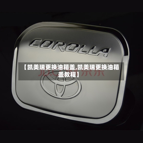 【凯美瑞更换油箱盖,凯美瑞更换油箱盖教程】-第1张图片