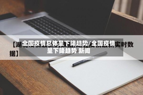 全国疫情总体呈下降趋势/全国疫情呈下降趋势 新闻-第1张图片