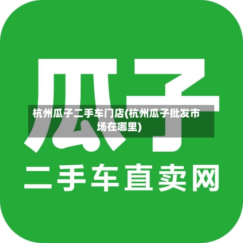 杭州瓜子二手车门店(杭州瓜子批发市场在哪里)-第1张图片