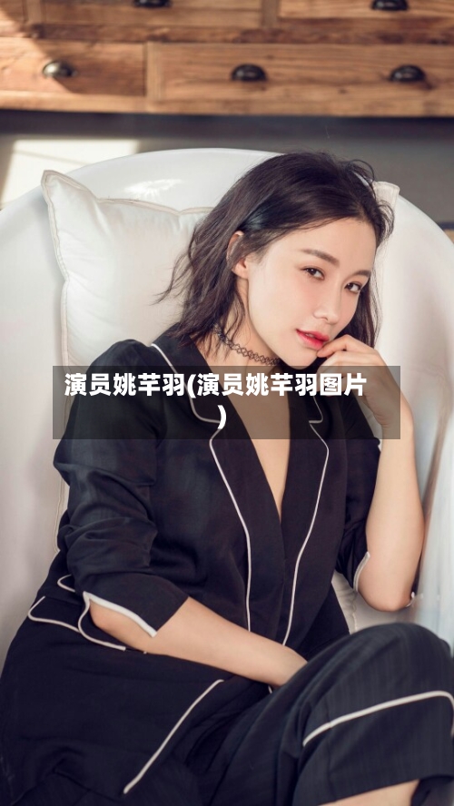 演员姚芊羽(演员姚芊羽图片)-第1张图片