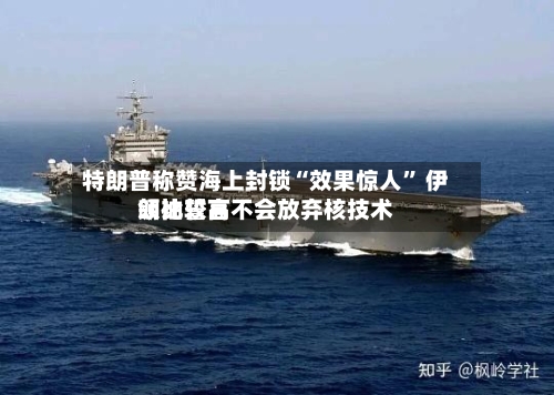 特朗普称赞海上封锁“效果惊人” 伊朗比较高领袖誓言不会放弃核技术-第2张图片