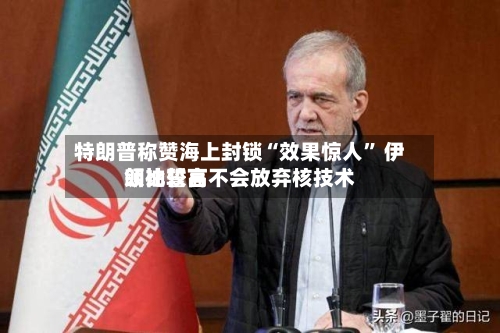 特朗普称赞海上封锁“效果惊人” 伊朗比较高领袖誓言不会放弃核技术-第3张图片