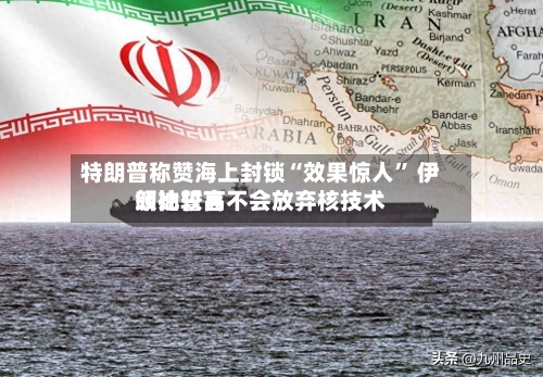 特朗普称赞海上封锁“效果惊人” 伊朗比较高领袖誓言不会放弃核技术-第1张图片