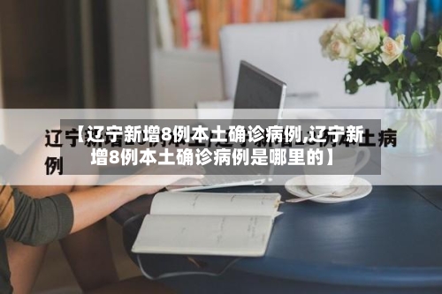 【辽宁新增8例本土确诊病例,辽宁新增8例本土确诊病例是哪里的】-第3张图片
