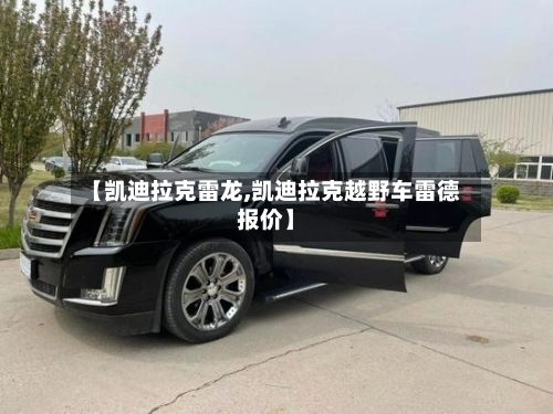 【凯迪拉克雷龙,凯迪拉克越野车雷德报价】-第2张图片
