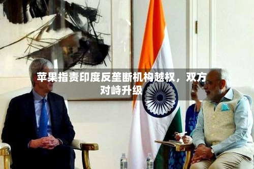 苹果指责印度反垄断机构越权	，双方对峙升级-第1张图片