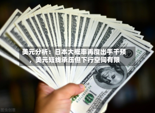 美元分析：日本大概率再度出手干预	，美元短线承压但下行空间有限-第1张图片