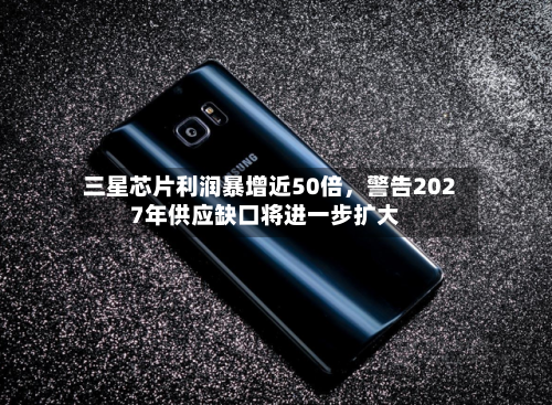 三星芯片利润暴增近50倍，警告2027年供应缺口将进一步扩大-第3张图片