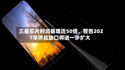 三星芯片利润暴增近50倍	，警告2027年供应缺口将进一步扩大-第1张图片